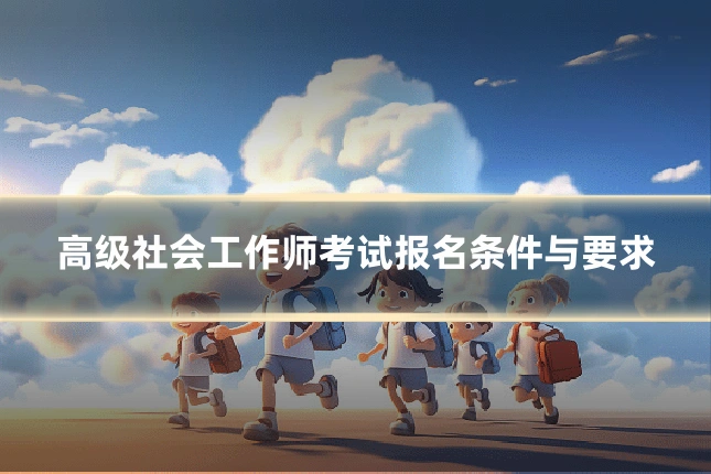 高级社会工作师考试报名条件与要求