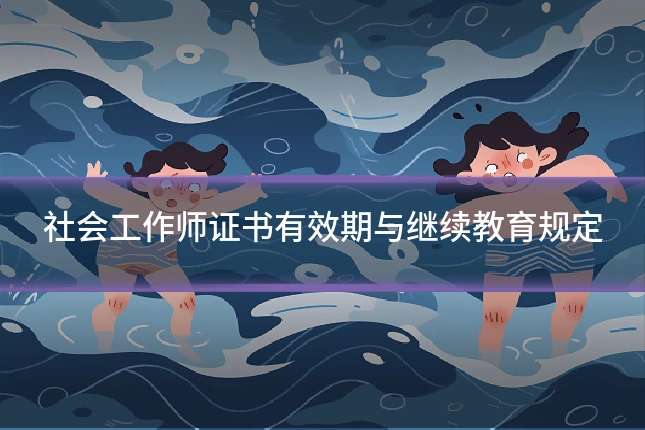 社会工作师证书有效期与继续教育规定