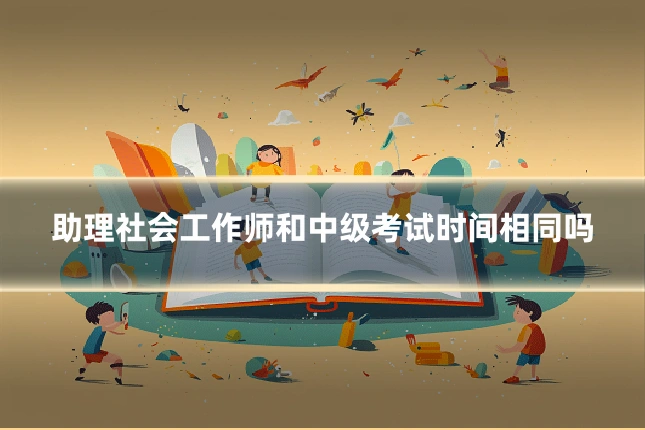 助理社会工作师和中级考试时间相同吗