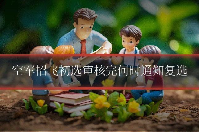 空军招飞初选审核完何时通知复选