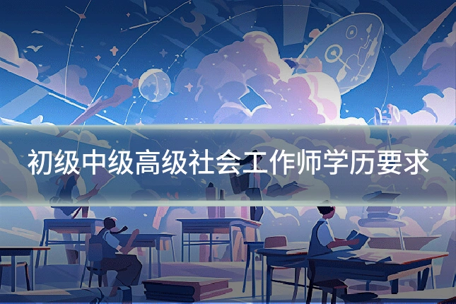 初级中级高级社会工作师学历要求