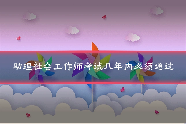 助理社会工作师考试几年内必须通过