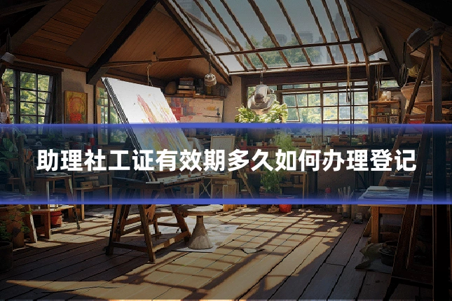 助理社工证有效期多久如何办理登记