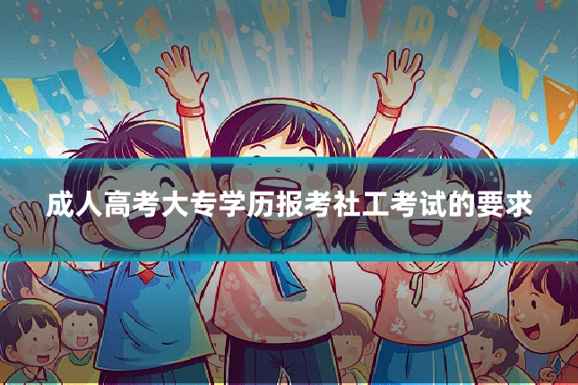 成人高考大专学历报考社工考试的要求