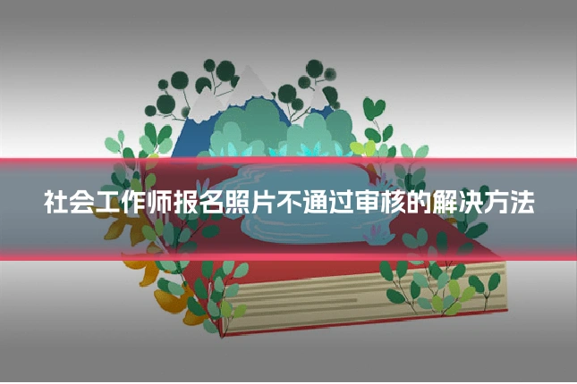 社会工作师报名照片不通过审核的解决方法