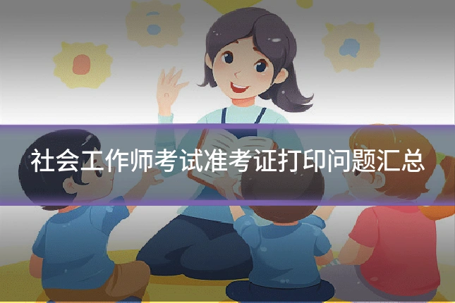 社会工作师考试准考证打印问题汇总