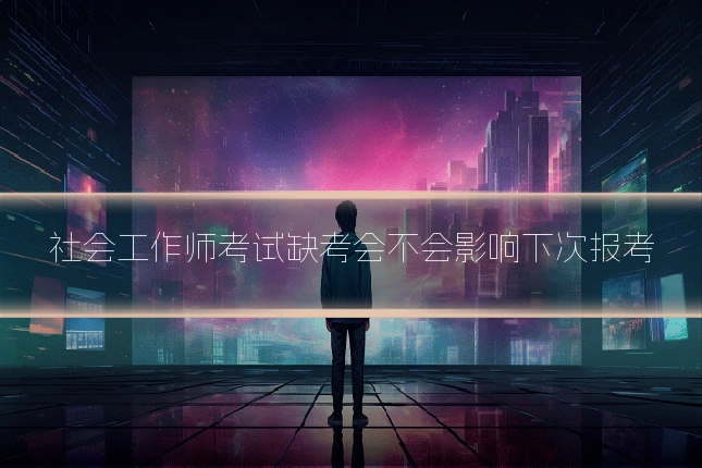 社会工作师考试缺考会不会影响下次报考