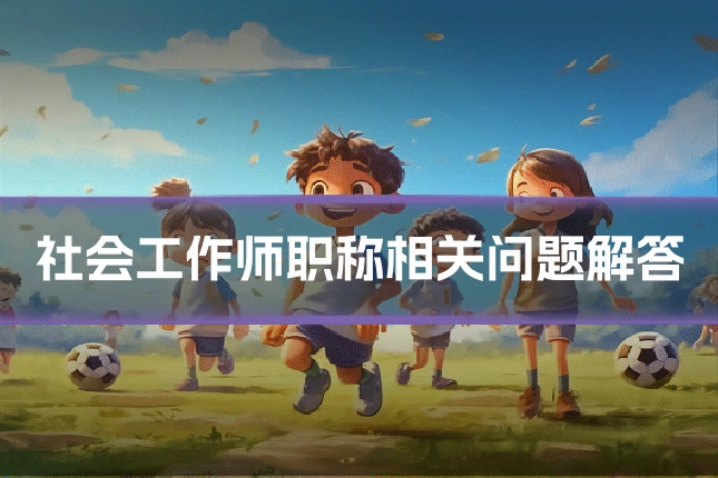 社会工作师职称相关问题解答