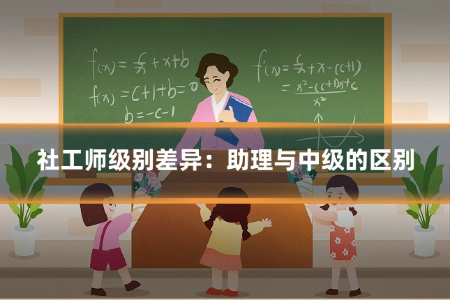 社工师级别差异:助理与中级的区别