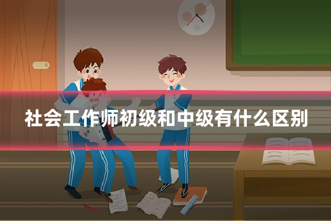 社会工作师初级和中级有什么区别