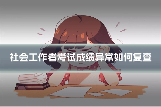 社会工作者考试成绩异常如何复查