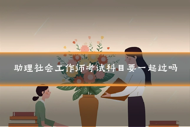 助理社会工作师考试科目要一起过吗