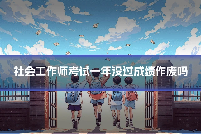社会工作师考试一年没过成绩作废吗