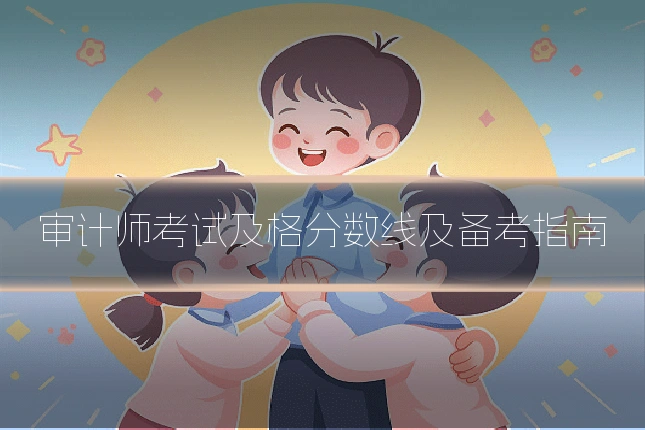 审计师考试及格分数线及备考指南