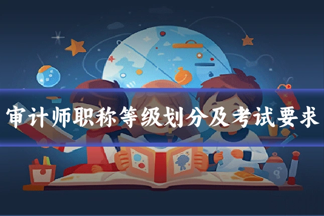 审计师职称等级划分及考试要求