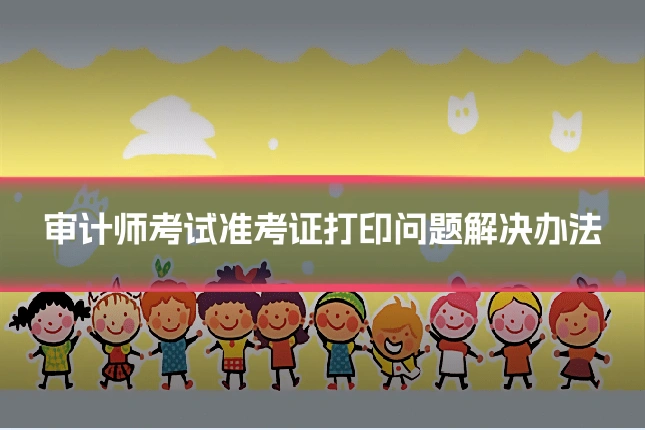 审计师考试准考证打印问题解决办法