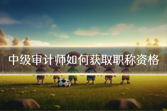 中级审计师如何获取职称资格