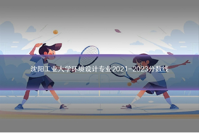 沈阳工业大学环境设计专业2021-2023分数线