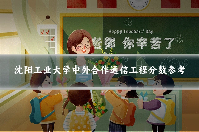 沈阳工业大学中外合作通信工程分数参考