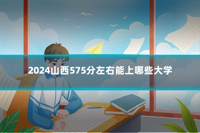 2024山西575分左右能上哪些大学