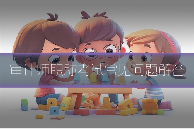 审计师职称考试常见问题解答