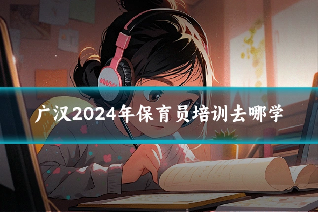 广汉2024年保育员培训去哪学