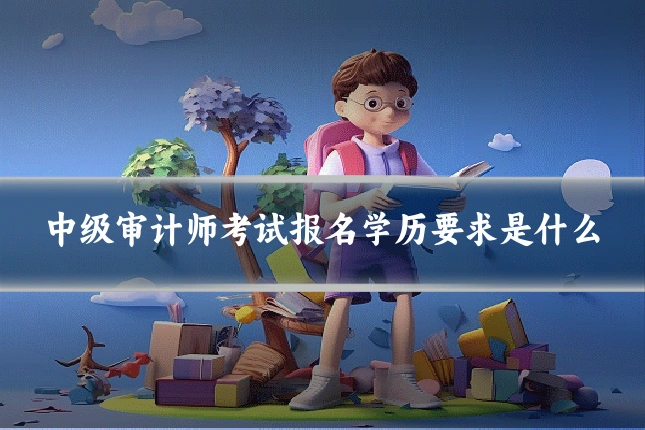 中级审计师考试报名学历要求是什么