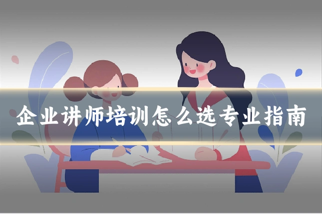 企业讲师培训怎么选专业指南