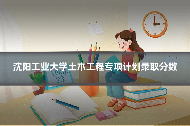 沈阳工业大学土木工程专项计划录取分数
