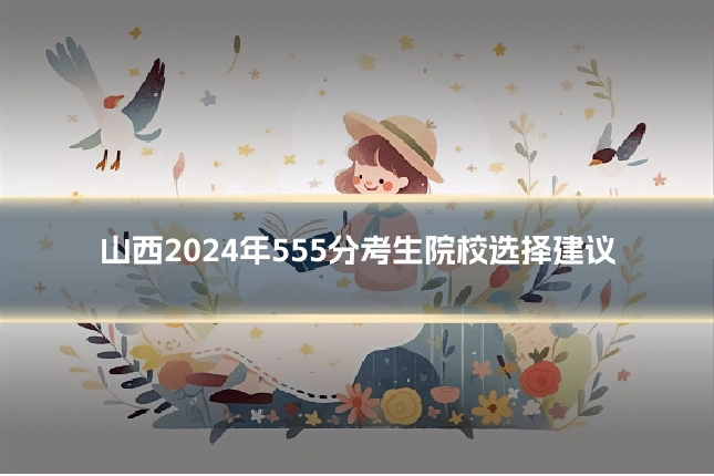 山西2024年555分考生院校选择建议