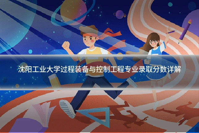 沈阳工业大学过程装备与控制工程专业录取分数详解