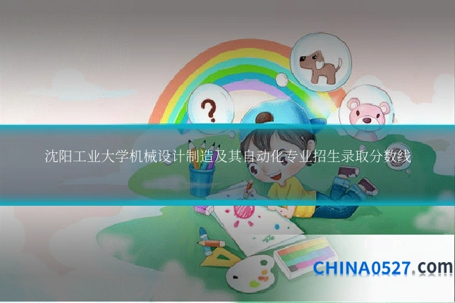 沈阳工业大学机械设计制造及其自动化专业招生录取分数线