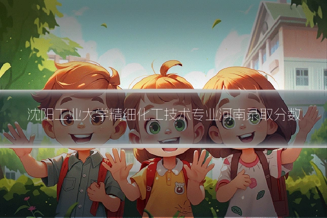沈阳工业大学精细化工技术专业河南录取分数
