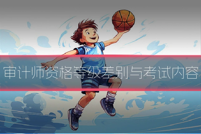 审计师资格等级差别与考试内容