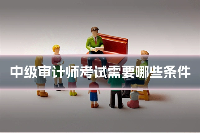 中级审计师考试需要哪些条件