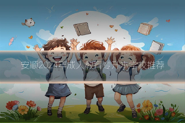 安顺2024年成人教育专升本学校推荐