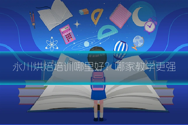 永川烘焙培训哪里好？哪家教学更强
