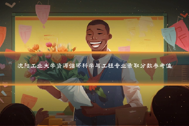 沈阳工业大学资源循环科学与工程专业录取分数参考值