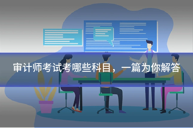 审计师考试考哪些科目，一篇为你解答
