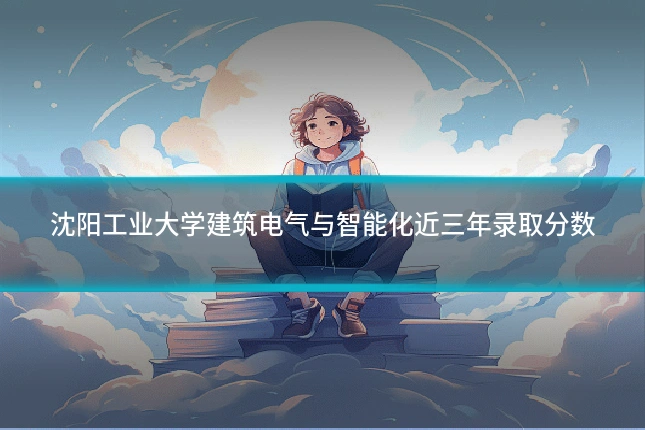 沈阳工业大学建筑电气与智能化近三年录取分数