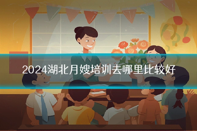 2024湖北月嫂培训去哪里比较好