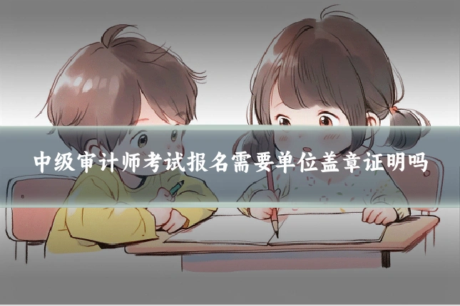 中级审计师考试报名需要单位盖章证明吗