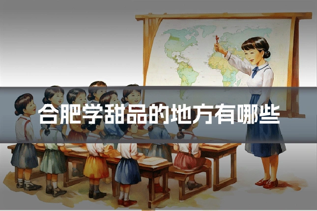 合肥学甜品的地方有哪些