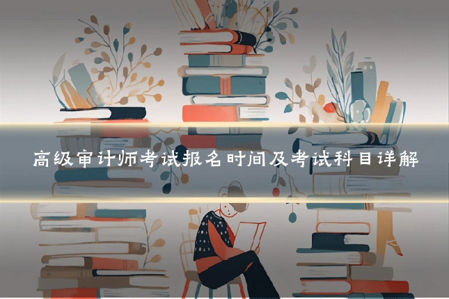 高级审计师考试报名时间及考试科目详解