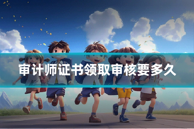 审计师证书领取审核要多久