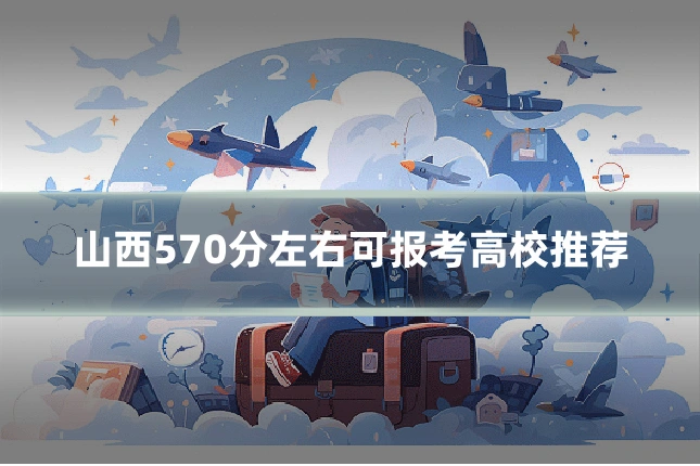 山西570分左右可报考高校推荐