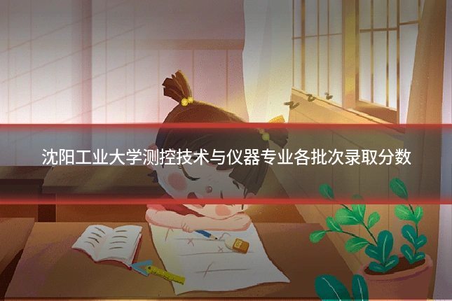 沈阳工业大学测控技术与仪器专业各批次录取分数