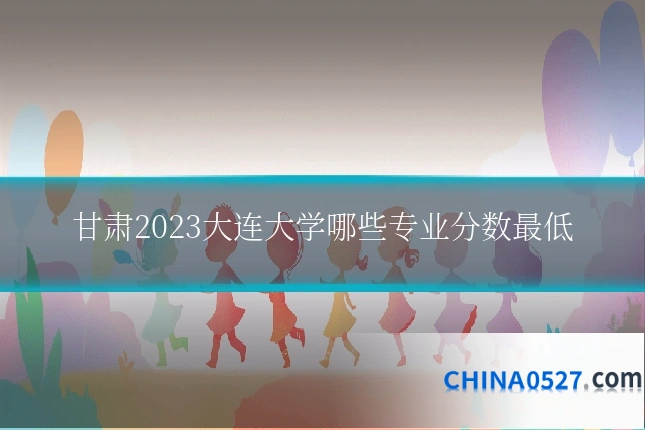甘肃2023大连大学哪些专业分数最低
