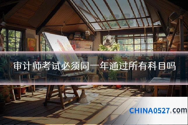 审计师考试必须同一年通过所有科目吗
