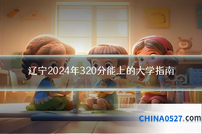 辽宁2024年320分能上的大学指南